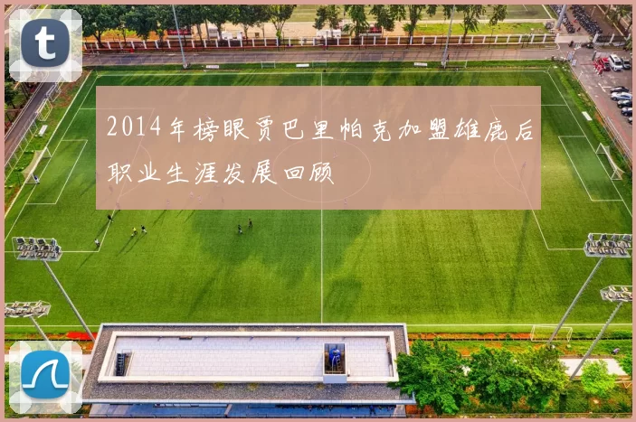 2014年榜眼贾巴里帕克加盟雄鹿后职业生涯发展回顾