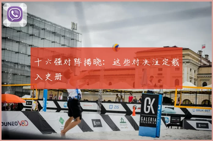 十六强对阵揭晓：这些对决注定载入史册