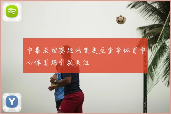 中泰友谊赛场地变更至金华体育中心体育场引发关注
