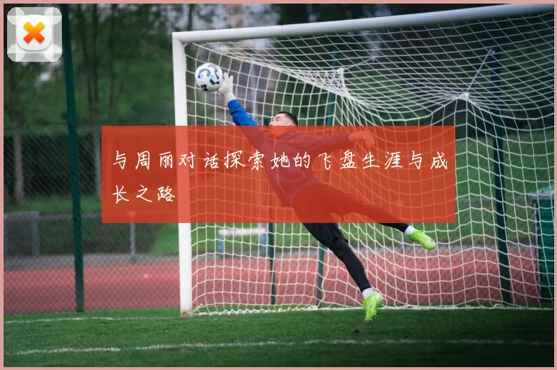与周丽对话探索她的飞盘生涯与成长之路