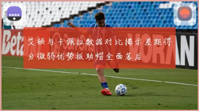 艾顿与卡佩拉数据对比揭示差距得分微弱优势板助帽全面落后