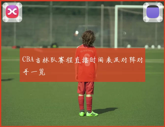 CBA吉林队赛程直播时间表及对阵对手一览