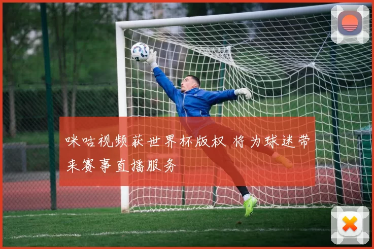 咪咕视频获世界杯版权 将为球迷带来赛事直播服务