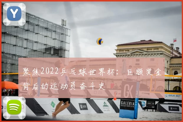 聚焦2022乒乓球世界杯:巨额奖金背后的运动员奋斗史