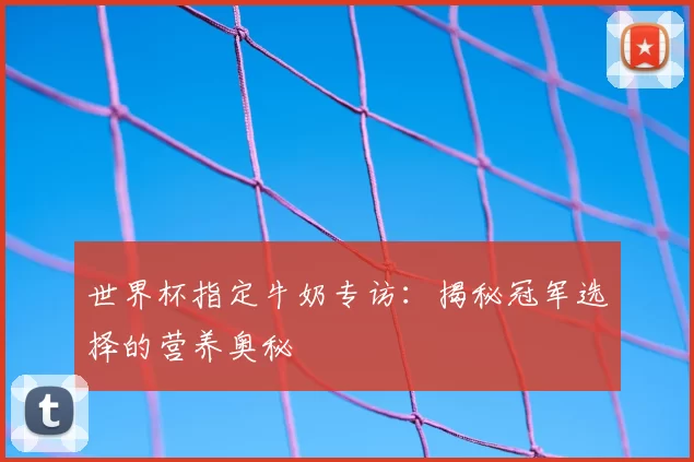世界杯指定牛奶专访：揭秘冠军选择的营养奥秘