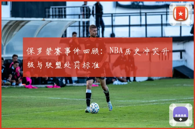 保罗禁赛事件回顾：NBA历史冲突升级与联盟处罚标准