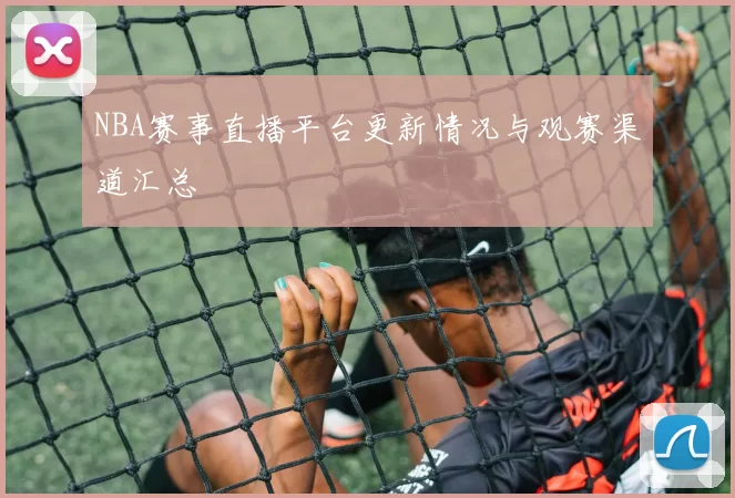 NBA赛事直播平台更新情况与观赛渠道汇总