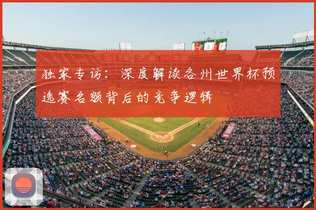 独家专访:深度解读各州世界杯预选赛名额背后的竞争逻辑