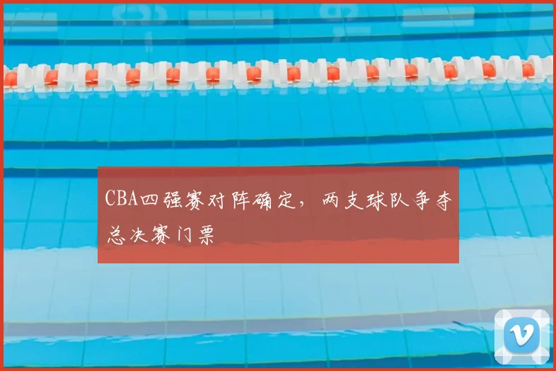 CBA四强赛对阵确定,两支球队争夺总决赛门票
