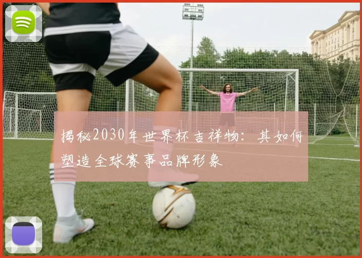 揭秘2030年世界杯吉祥物:其如何塑造全球赛事品牌形象