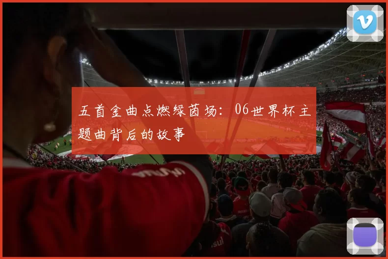 五首金曲点燃绿茵场:06世界杯主题曲背后的故事