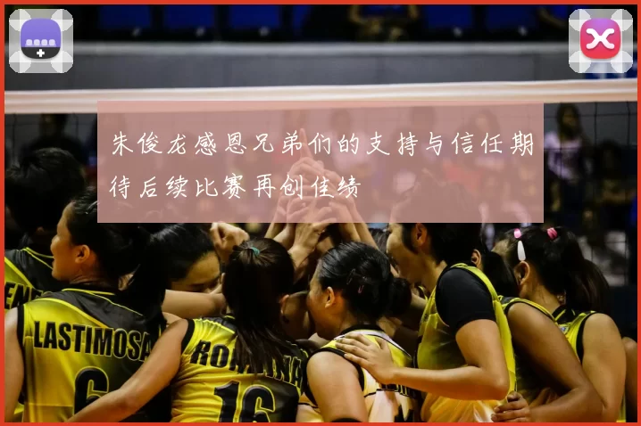 朱俊龙感恩兄弟们的支持与信任期待后续比赛再创佳绩