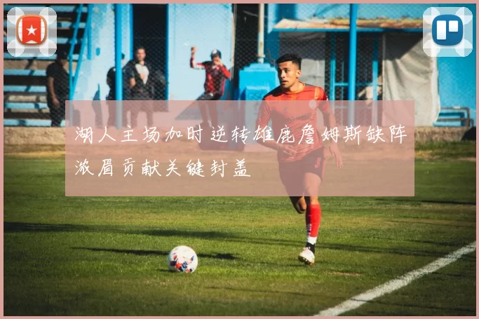 湖人主场加时逆转雄鹿詹姆斯缺阵浓眉贡献关键封盖