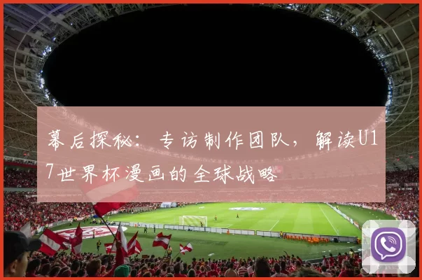 幕后探秘:专访制作团队,解读U17世界杯漫画的全球战略