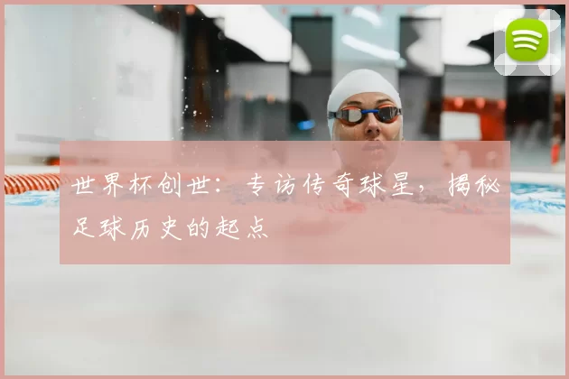 世界杯创世：专访传奇球星，揭秘足球历史的起点