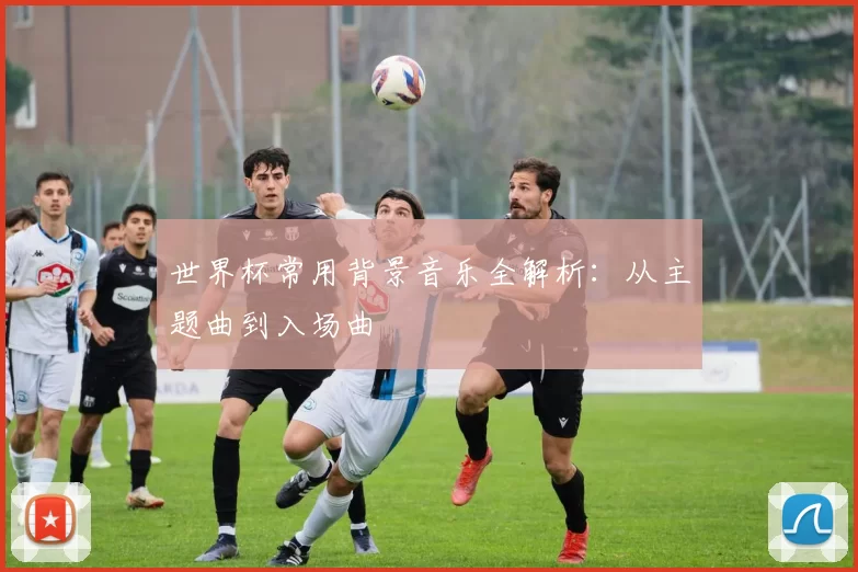 世界杯常用背景音乐全解析：从主题曲到入场曲