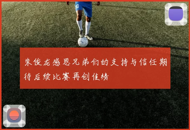 朱俊龙感恩兄弟们的支持与信任期待后续比赛再创佳绩