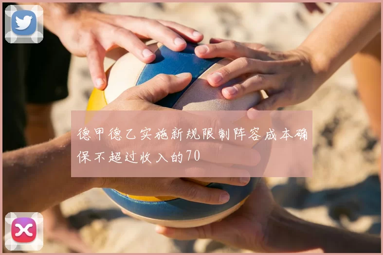 德甲德乙实施新规限制阵容成本确保不超过收入的70