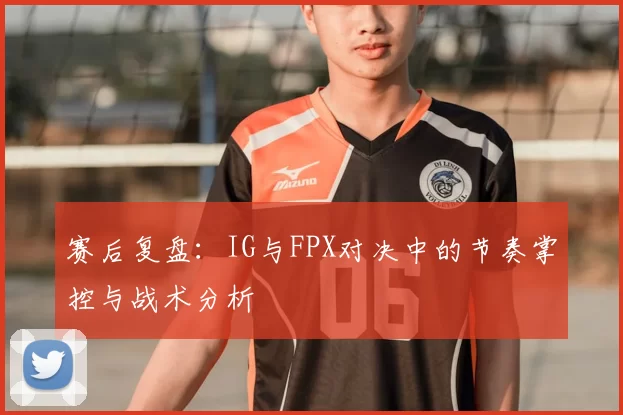 赛后复盘:IG与FPX对决中的节奏掌控与战术分析