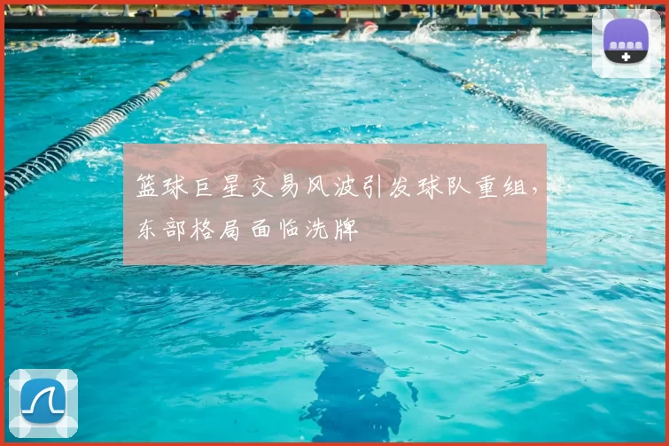 篮球巨星交易风波引发球队重组，东部格局面临洗牌