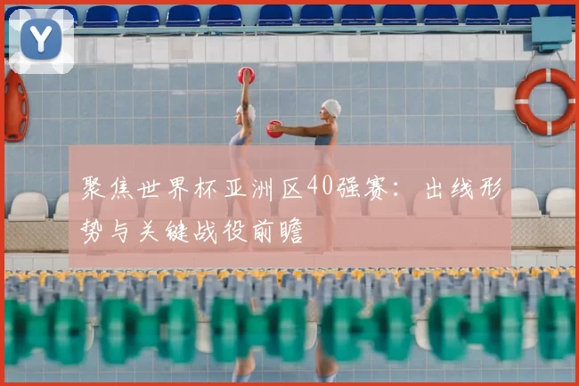 聚焦世界杯亚洲区40强赛:出线形势与关键战役前瞻