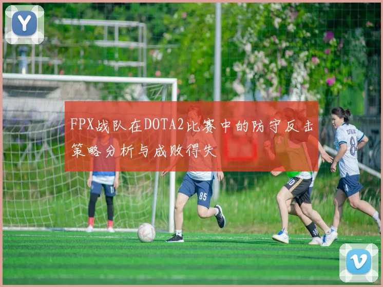 FPX战队在DOTA2比赛中的防守反击策略分析与成败得失