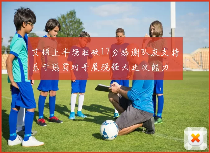 艾顿上半场狂砍17分感谢队友支持乐于惩罚对手展现强大进攻能力