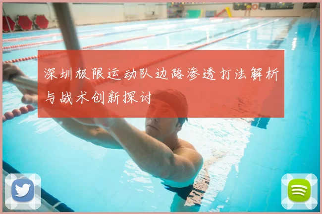深圳极限运动队边路渗透打法解析与战术创新探讨