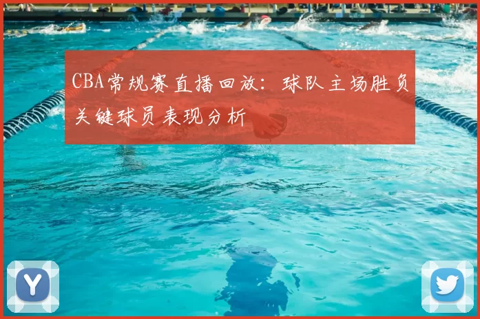 CBA常规赛直播回放：球队主场胜负关键球员表现分析