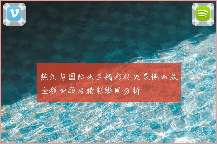 热刺与国际米兰精彩对决录像回放全程回顾与精彩瞬间分析