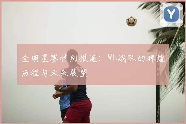 全明星赛特别报道:WE战队的辉煌历程与未来展望