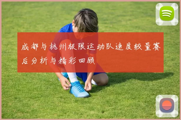 成都与杭州极限运动队速度较量赛后分析与精彩回顾