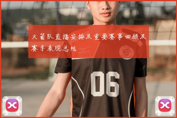 火箭队直播安排及重要赛事回顾及赛季表现总结