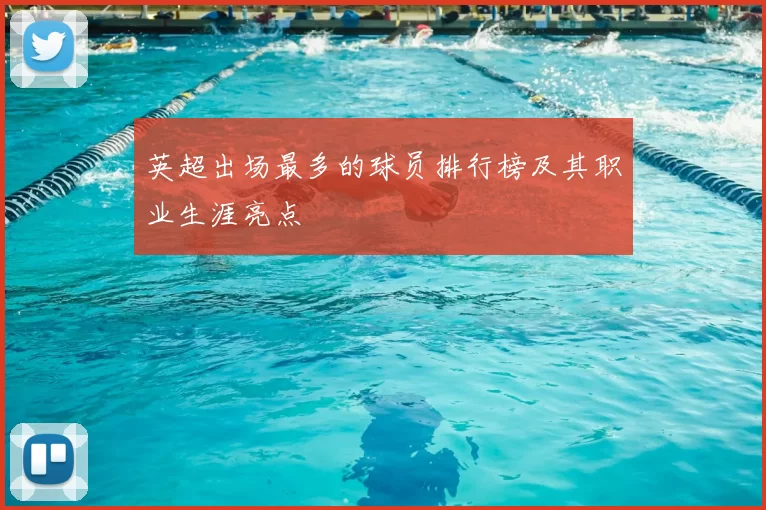 英超出场最多的球员排行榜及其职业生涯亮点