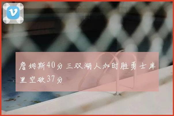 詹姆斯40分三双湖人加时胜勇士库里空砍37分