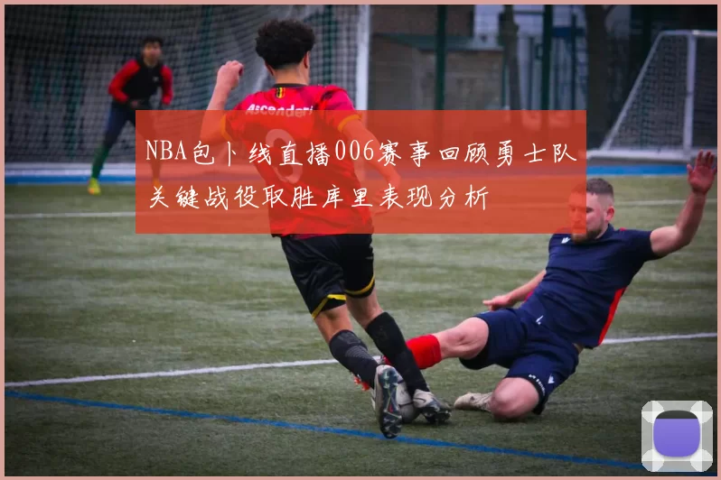 NBA包卜线直播006赛事回顾勇士队关键战役取胜库里表现分析
