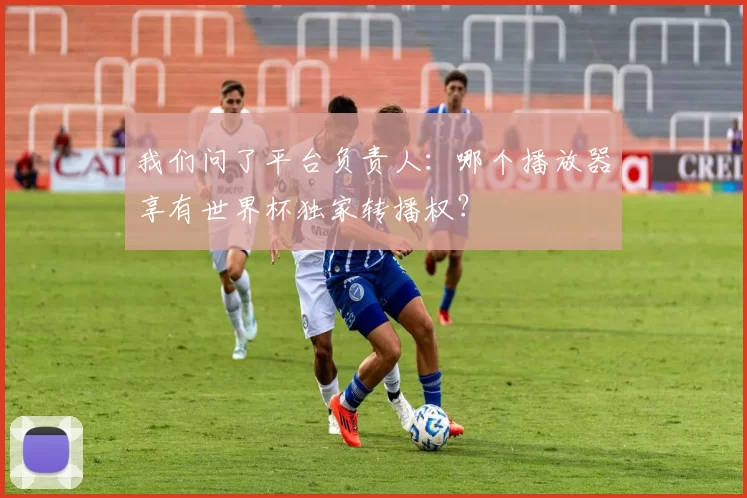 我们问了平台负责人:哪个播放器享有世界杯独家转播权?