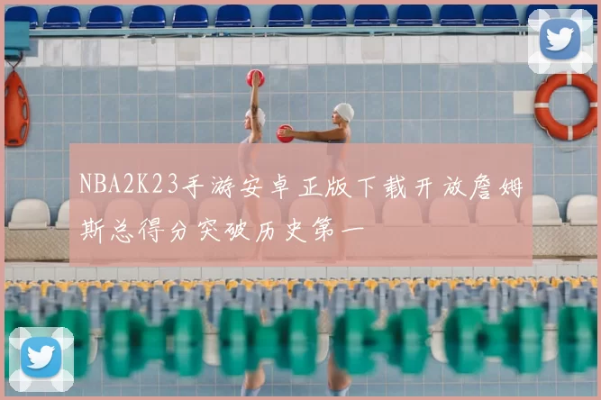 NBA2K23手游安卓正版下载开放詹姆斯总得分突破历史第一
