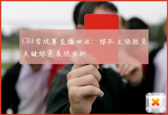 CBA常规赛直播回放：球队主场胜负关键球员表现分析