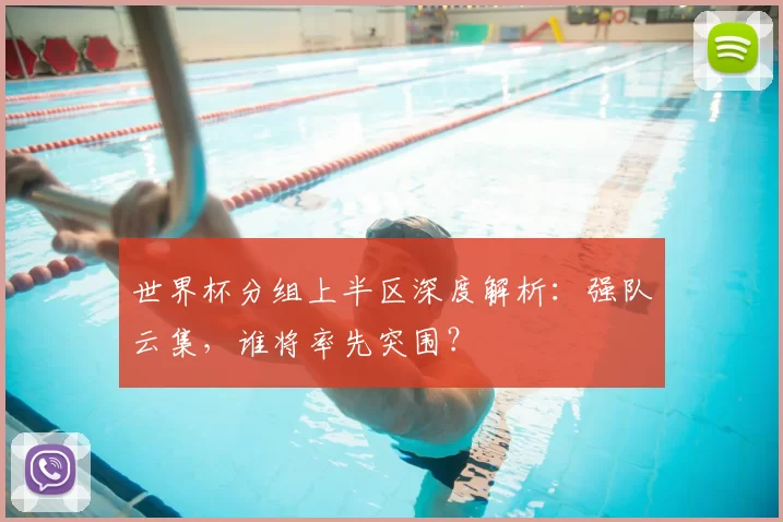 世界杯分组上半区深度解析：强队云集，谁将率先突围？