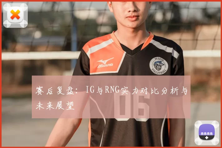 赛后复盘：IG与RNG实力对比分析与未来展望