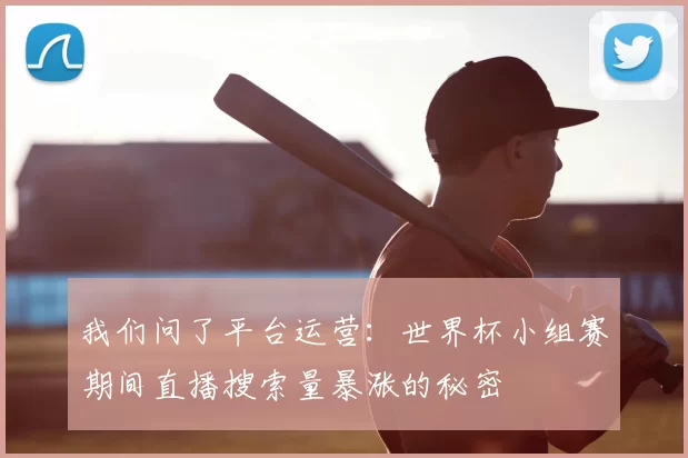我们问了平台运营:世界杯小组赛期间直播搜索量暴涨的秘密