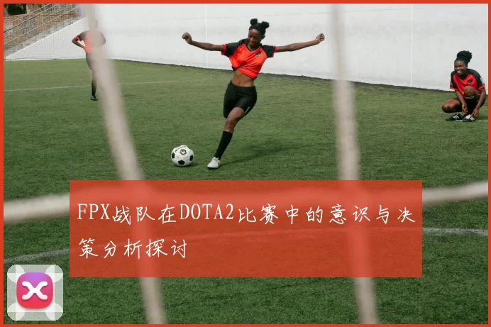 FPX战队在DOTA2比赛中的意识与决策分析探讨