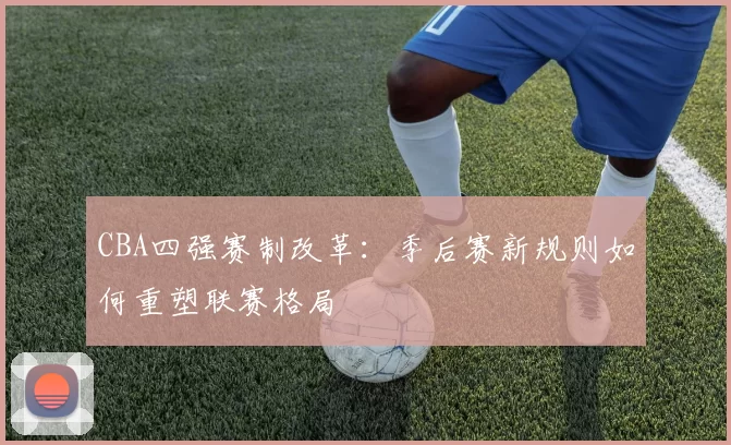 CBA四强赛制改革:季后赛新规则如何重塑联赛格局
