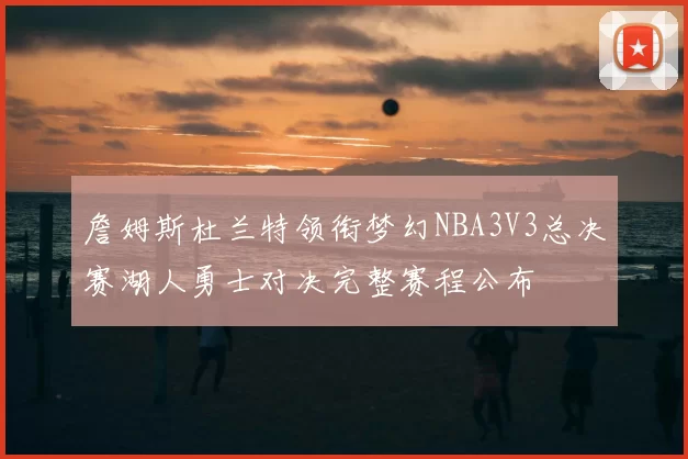 詹姆斯杜兰特领衔梦幻NBA3V3总决赛湖人勇士对决完整赛程公布