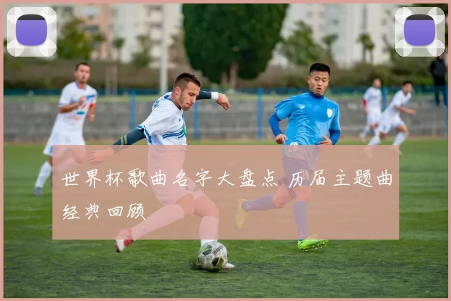 世界杯歌曲名字大盘点 历届主题曲经典回顾