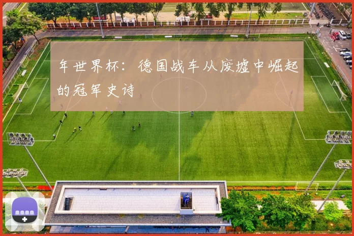 年世界杯：德国战车从废墟中崛起的冠军史诗