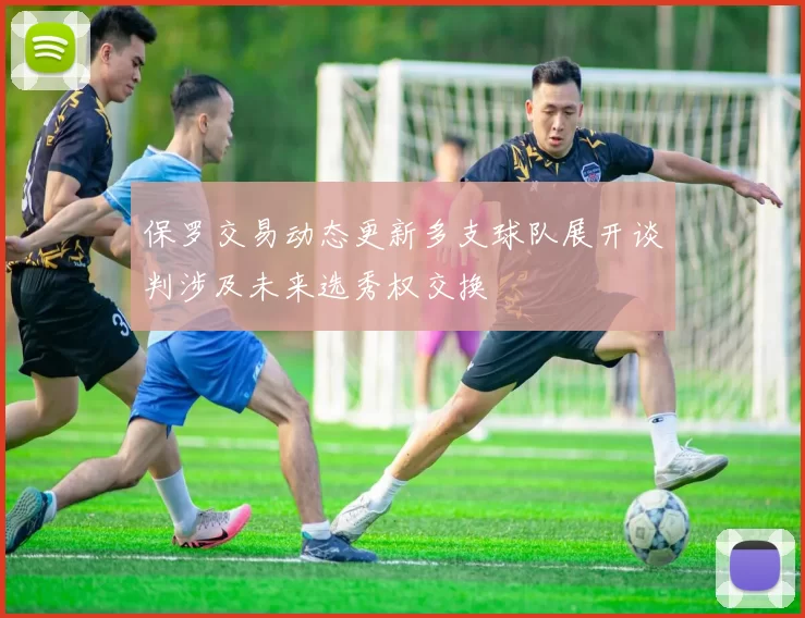 保罗交易动态更新多支球队展开谈判涉及未来选秀权交换