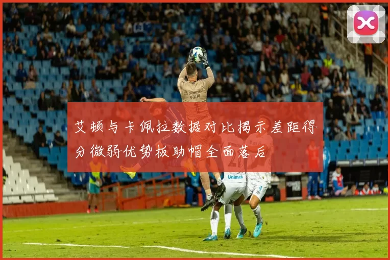 艾顿与卡佩拉数据对比揭示差距得分微弱优势板助帽全面落后