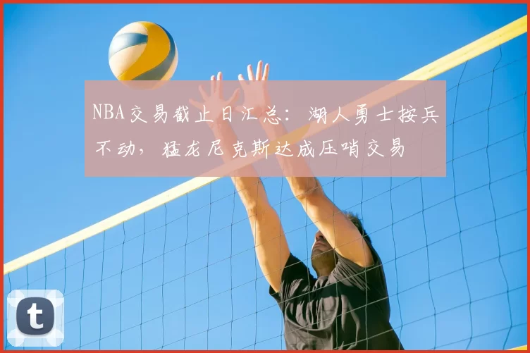 NBA交易截止日汇总：湖人勇士按兵不动，猛龙尼克斯达成压哨交易